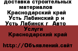 доставка строительных материалов - Краснодарский край, Усть-Лабинский р-н, Усть-Лабинск г. Авто » Услуги   . Краснодарский край